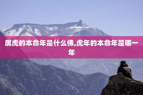 属虎的本命年是什么佛,虎年的本命年是哪一年