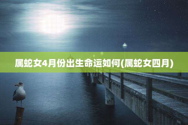 属蛇女4月份出生命运如何(属蛇女四月)