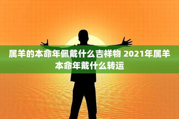 属羊的本命年佩戴什么吉祥物 2021年属羊本命年戴什么转运