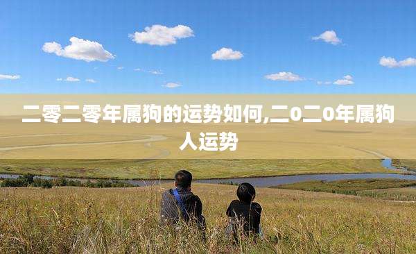 二零二零年属狗的运势如何,二0二0年属狗人运势