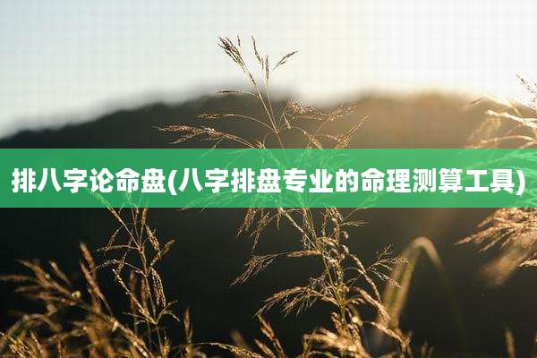 排八字论命盘(八字排盘专业的命理测算工具)