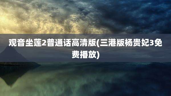观音坐莲2普通话高清版(三港版杨贵妃3免费播放)
