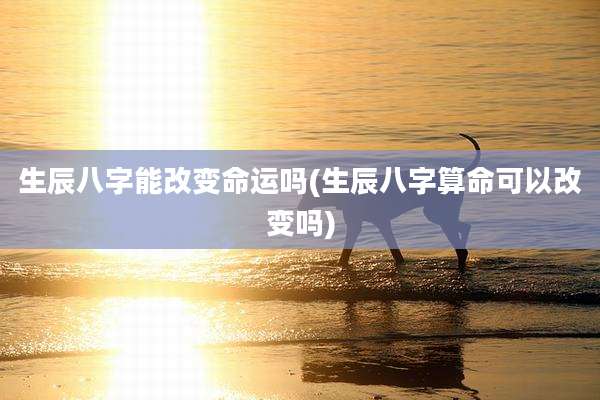 生辰八字能改变命运吗(生辰八字算命可以改变吗)