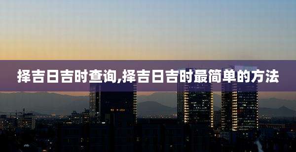 择吉日吉时查询,择吉日吉时最简单的方法