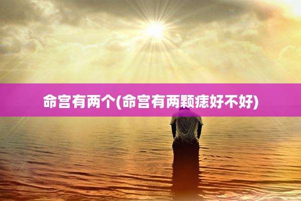 命宫有两个(命宫有两颗痣好不好)