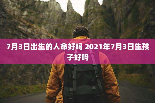 7月3日出生的人命好吗 2021年7月3日生孩子好吗