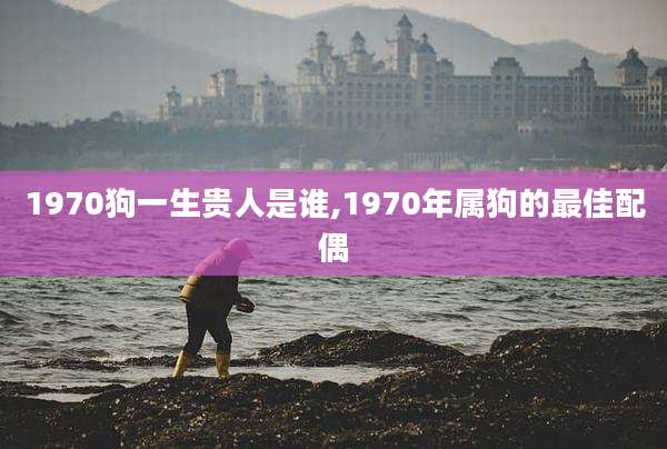 1970狗一生贵人是谁,1970年属狗的最佳配偶