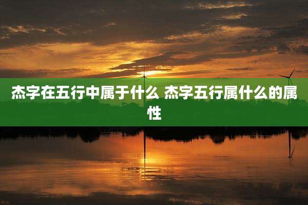 杰字在五行中属于什么 杰字五行属什么的属性