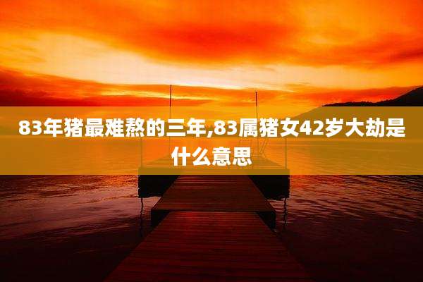 83年猪最难熬的三年,83属猪女42岁大劫是什么意思