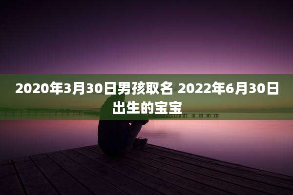 2020年3月30日男孩取名 2022年6月30日出生的宝宝