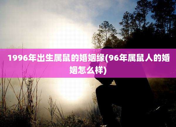1996年出生属鼠的婚姻缘(96年属鼠人的婚姻怎么样)