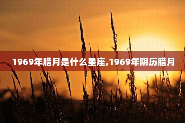 1969年腊月是什么星座,1969年阴历腊月