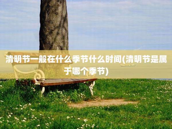 清明节一般在什么季节什么时间(清明节是属于哪个季节)