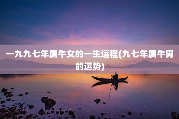 一九九七年属牛女的一生运程(九七年属牛男的运势)