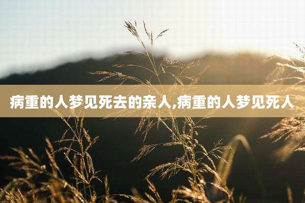 病重的人梦见死去的亲人,病重的人梦见死人