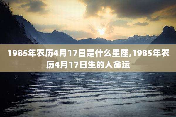 1985年农历4月17日是什么星座,1985年农历4月17日生的人命运