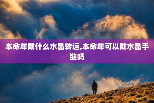 本命年戴什么水晶转运,本命年可以戴水晶手链吗