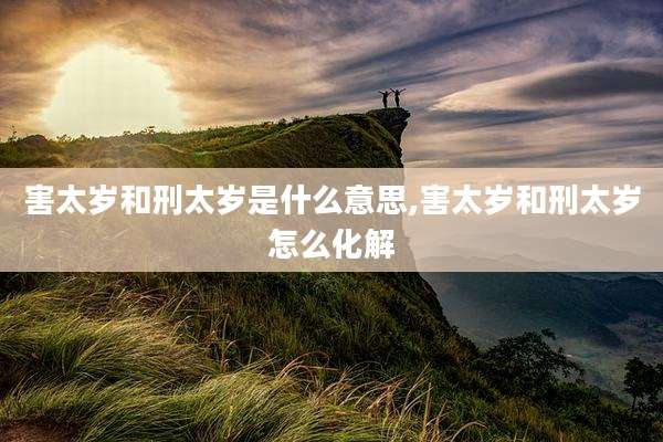 害太岁和刑太岁是什么意思,害太岁和刑太岁怎么化解