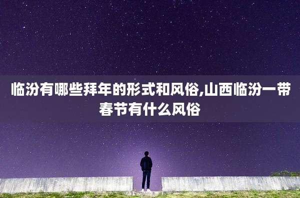 临汾有哪些拜年的形式和风俗,山西临汾一带春节有什么风俗