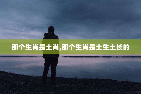 那个生肖是土肖,那个生肖是土生土长的