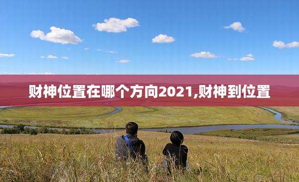 财神位置在哪个方向2021,财神到位置