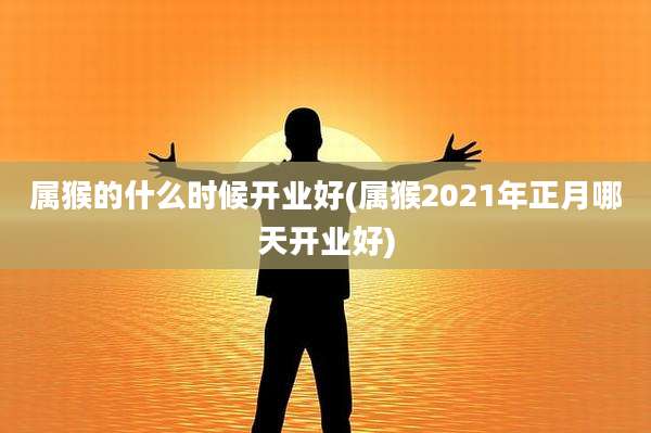 属猴的什么时候开业好(属猴2021年正月哪天开业好)