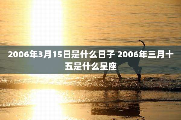 2006年3月15日是什么日子 2006年三月十五是什么星座