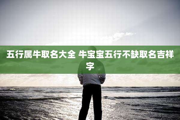 五行属牛取名大全 牛宝宝五行不缺取名吉祥字