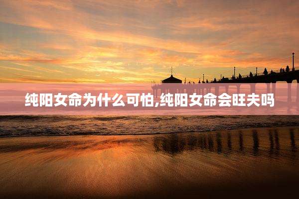 纯阳女命为什么可怕,纯阳女命会旺夫吗