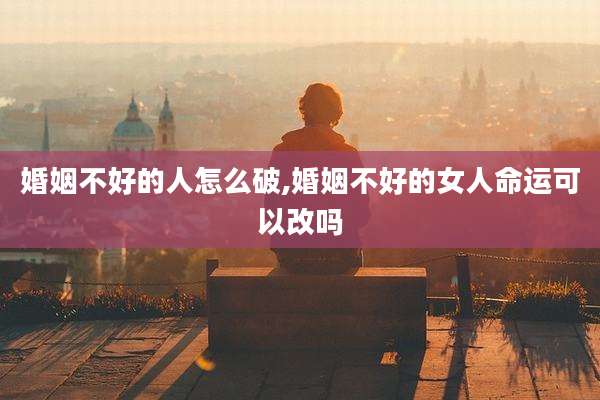婚姻不好的人怎么破,婚姻不好的女人命运可以改吗