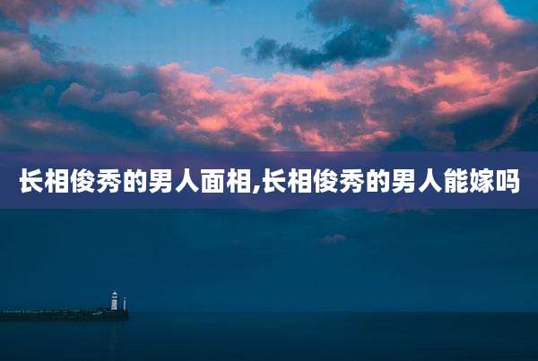 长相俊秀的男人面相,长相俊秀的男人能嫁吗