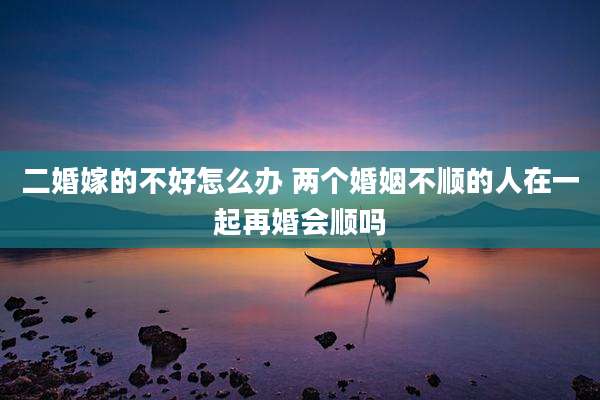 二婚嫁的不好怎么办 两个婚姻不顺的人在一起再婚会顺吗