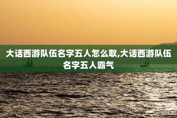 大话西游队伍名字五人怎么取,大话西游队伍名字五人霸气