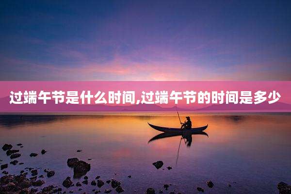 过端午节是什么时间,过端午节的时间是多少