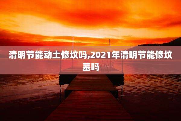 清明节能动土修坟吗,2021年清明节能修坟墓吗