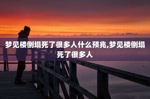 梦见楼倒塌死了很多人什么预兆,梦见楼倒塌死了很多人