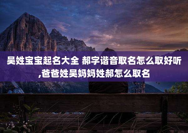 吴姓宝宝起名大全 郝字谐音取名怎么取好听,爸爸姓吴妈妈姓郝怎么取名