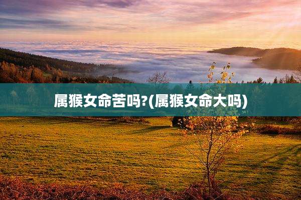属猴女命苦吗?(属猴女命大吗)