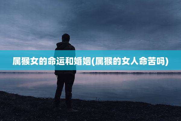 属猴女的命运和婚姻(属猴的女人命苦吗)