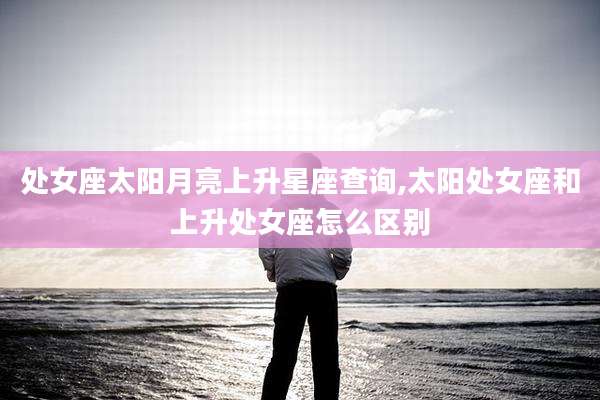 处女座太阳月亮上升星座查询,太阳处女座和上升处女座怎么区别