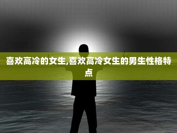 喜欢高冷的女生,喜欢高冷女生的男生性格特点