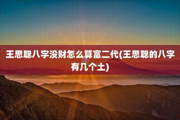 王思聪八字没财怎么算富二代(王思聪的八字有几个土)