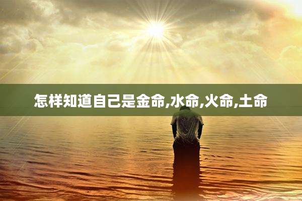 怎样知道自己是金命,水命,火命,土命