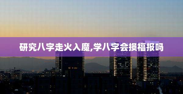 研究八字走火入魔,学八字会损福报吗