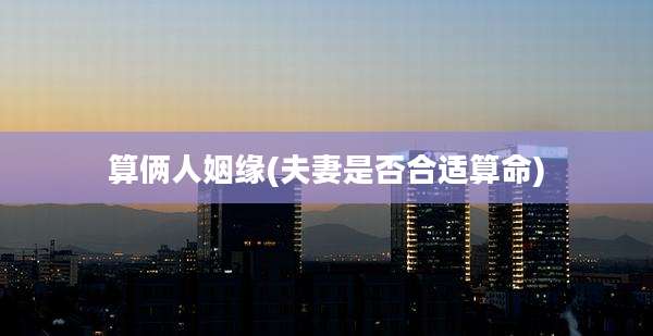 算俩人姻缘(夫妻是否合适算命)