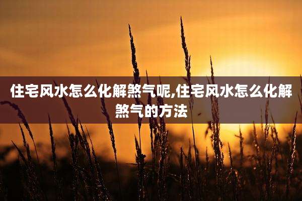 住宅风水怎么化解煞气呢,住宅风水怎么化解煞气的方法