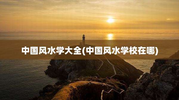 中国风水学大全(中国风水学校在哪)