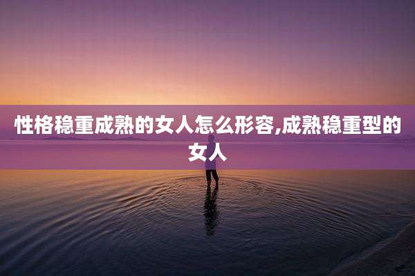 性格稳重成熟的女人怎么形容,成熟稳重型的女人