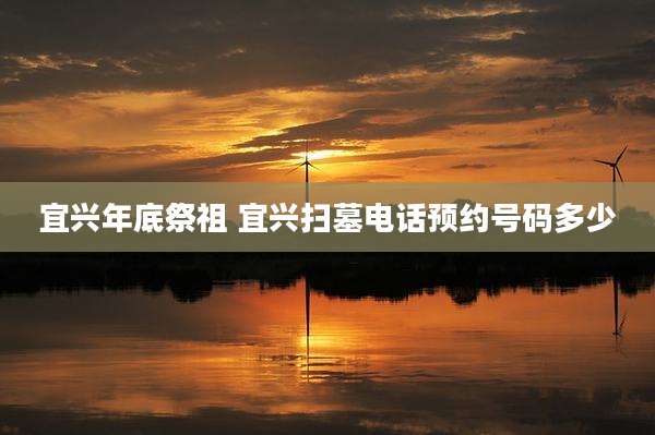 宜兴年底祭祖 宜兴扫墓电话预约号码多少