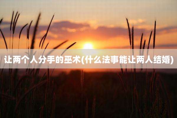 让两个人分手的巫术(什么法事能让两人结婚)